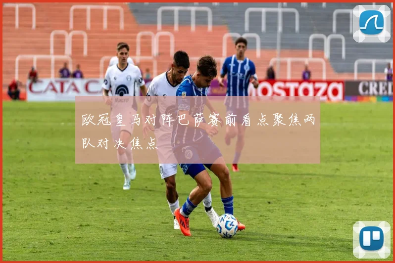 欧冠皇马对阵巴萨赛前看点聚焦两队对决焦点