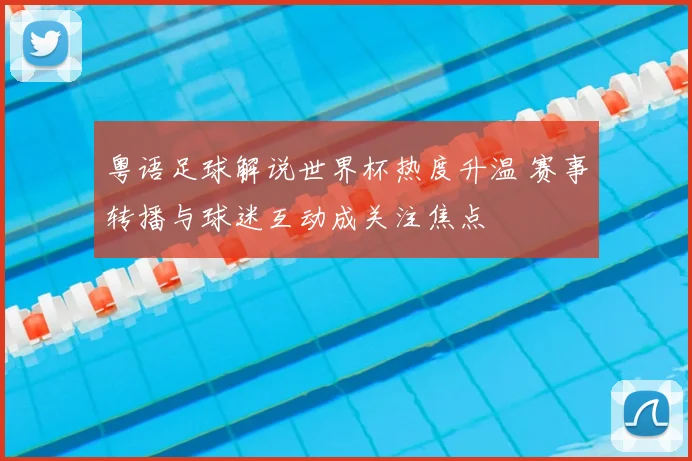 粤语足球解说世界杯热度升温 赛事转播与球迷互动成关注焦点