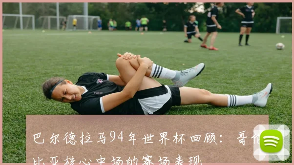 巴尔德拉马94年世界杯回顾:哥伦比亚核心中场的赛场表现