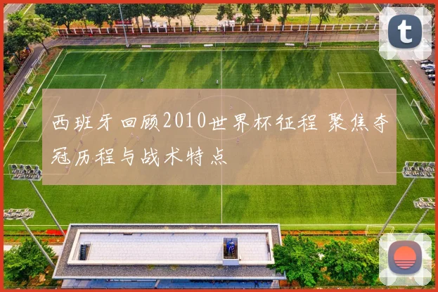 西班牙回顾2010世界杯征程 聚焦夺冠历程与战术特点