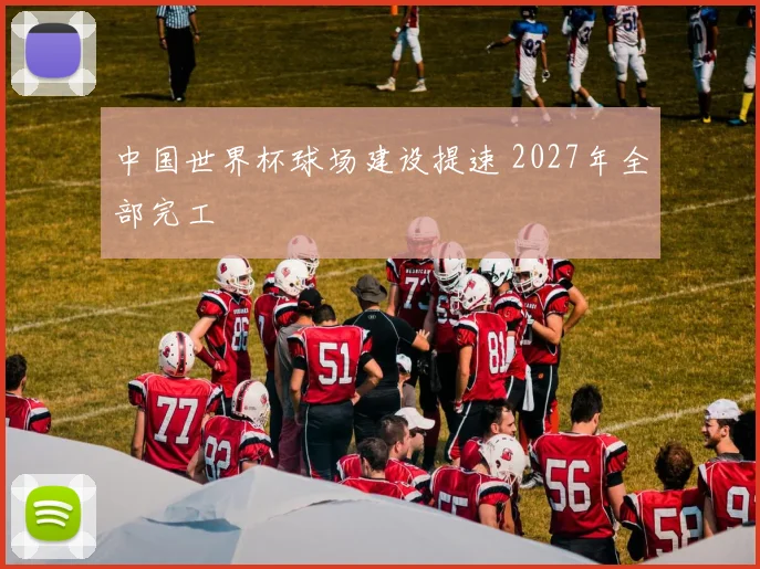 中国世界杯球场建设提速 2027年全部完工